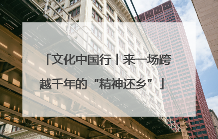 文化中国行丨来一场跨越千年的“精神还乡”