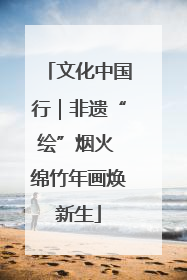 文化中国行｜非遗“绘”烟火 绵竹年画焕新生