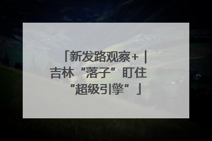 新发路观察+｜吉林“落子”盯住“超级引擎”