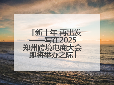 新十年 再出发——写在2025郑州跨境电商大会即将举办之际
