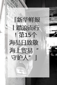 新华鲜报丨踏浪而行！第15个海员日致敬海上贸易“守护人”