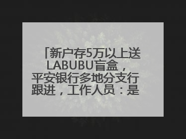 新户存5万以上送LABUBU盲盒，平安银行多地分支行跟进，工作人员：是行里统一的，进货渠道不清楚