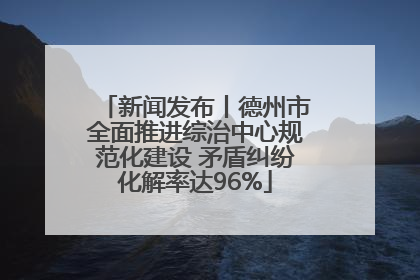 新闻发布丨德州市全面推进综治中心规范化建设 矛盾纠纷化解率达96%