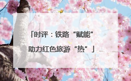 时评：铁路“赋能” 助力红色旅游“热”