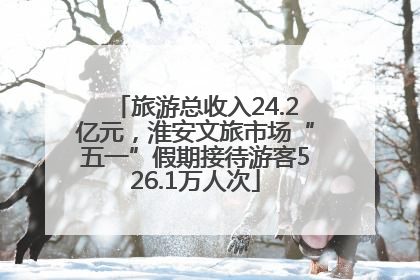 旅游总收入24.2亿元，淮安文旅市场“五一”假期接待游客526.1万人次