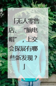 无人零售店、“脑电帽”，上交会探展有哪些新发现？