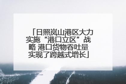 日照岚山港区大力实施“港口立区”战略 港口货物吞吐量实现了跨越式增长