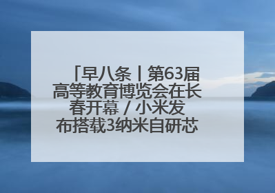 早八条丨第63届高等教育博览会在长春开幕 / 小米发布搭载3纳米自研芯片旗舰产品