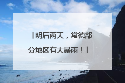 明后两天，常德部分地区有大暴雨！