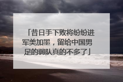 昔日手下败将纷纷进军美加墨，留给中国男足的弱队真的不多了