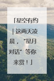 星空有约｜这两天凌晨，“星月对话”等你来赏！