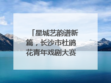 星城艺韵谱新篇，长沙市杜鹃花青年戏剧大赛竞演活动落幕