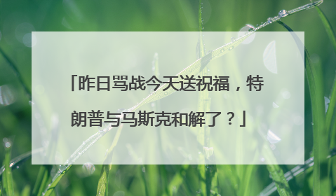 昨日骂战今天送祝福，特朗普与马斯克和解了？