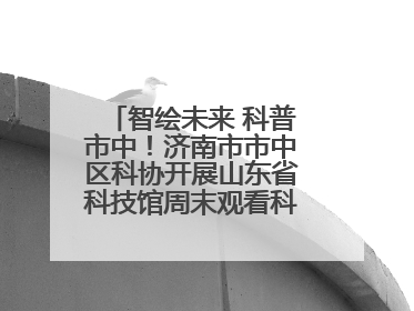 智绘未来 科普市中！济南市市中区科协开展山东省科技馆周末观看科普剧及体验活动