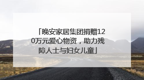 晚安家居集团捐赠120万元爱心物资，助力残障人士与妇女儿童