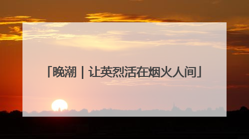 晚潮｜让英烈活在烟火人间