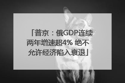 普京：俄GDP连续两年增速超4% 绝不允许经济陷入衰退