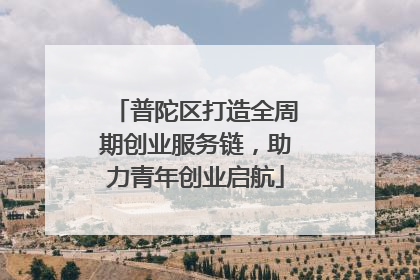 普陀区打造全周期创业服务链，助力青年创业启航