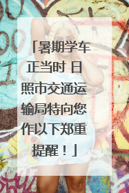 暑期学车正当时 日照市交通运输局特向您作以下郑重提醒！