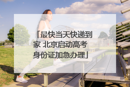 最快当天快递到家 北京启动高考身份证加急办理