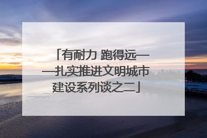 有耐力 跑得远——扎实推进文明城市建设系列谈之二