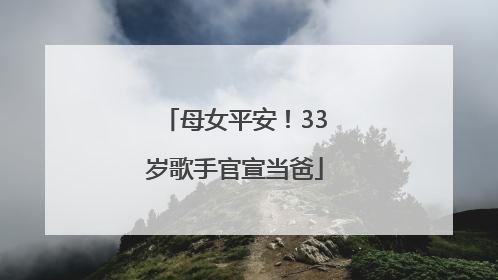 母女平安！33岁歌手官宣当爸