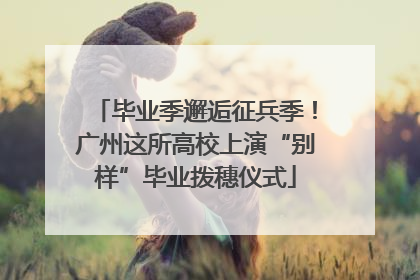 毕业季邂逅征兵季！广州这所高校上演“别样”毕业拨穗仪式