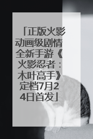 正版火影动画级剧情全新手游《火影忍者：木叶高手》定档7月24日首发