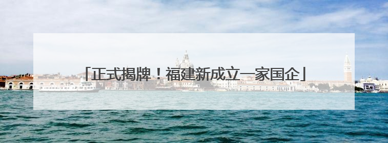 正式揭牌！福建新成立一家国企
