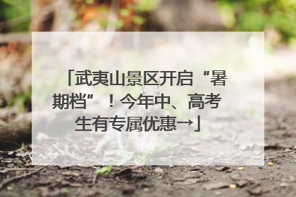 武夷山景区开启“暑期档”！今年中、高考生有专属优惠→