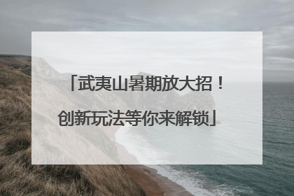 武夷山暑期放大招！创新玩法等你来解锁