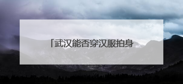 武汉能否穿汉服拍身份证？官方回应来了