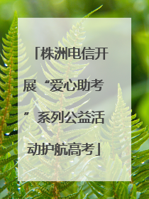 株洲电信开展“爱心助考”系列公益活动护航高考