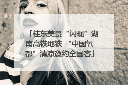 桂东美景“闪现”湖南高铁地铁 “中国氧都”清凉邀约全国客