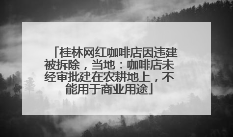 桂林网红咖啡店因违建被拆除，当地：咖啡店未经审批建在农耕地上，不能用于商业用途