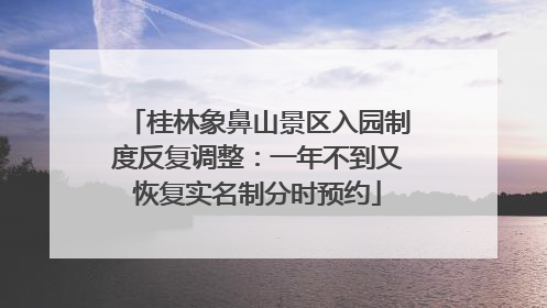 桂林象鼻山景区入园制度反复调整：一年不到又恢复实名制分时预约