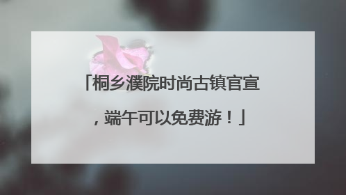桐乡濮院时尚古镇官宣，端午可以免费游！