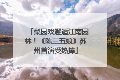 梨园戏邂逅江南园林！《陈三五娘》苏州首演受热捧