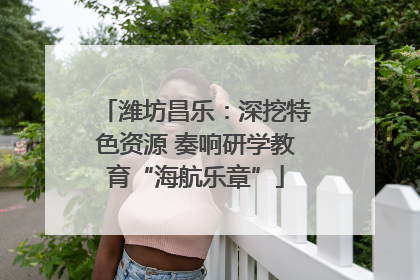 潍坊昌乐：深挖特色资源 奏响研学教育“海航乐章”