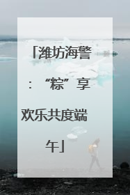 潍坊海警：“粽”享欢乐共度端午