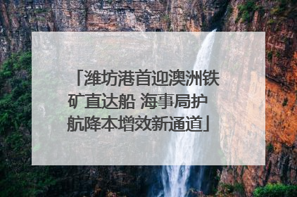 潍坊港首迎澳洲铁矿直达船 海事局护航降本增效新通道