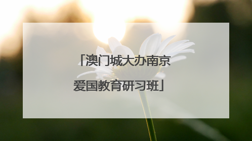 澳门城大办南京爱国教育研习班