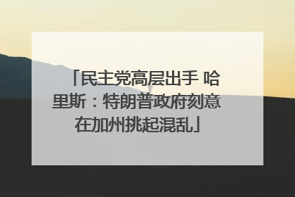 民主党高层出手 哈里斯：特朗普政府刻意在加州挑起混乱