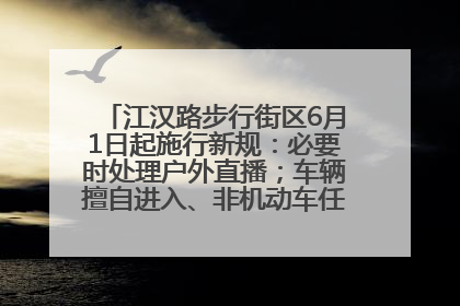 江汉路步行街区6月1日起施行新规：必要时处理户外直播；车辆擅自进入、非机动车任意停放的，依法处理