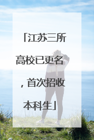 江苏三所高校已更名，首次招收本科生