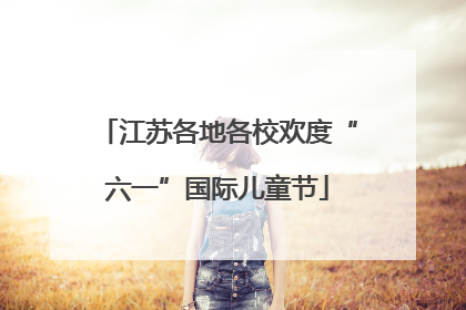 江苏各地各校欢度“六一”国际儿童节