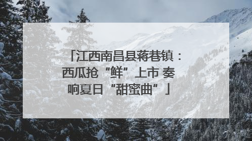 江西南昌县蒋巷镇：西瓜抢“鲜”上市 奏响夏日“甜蜜曲”