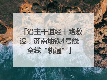 沿主干道经十路敷设，济南地铁4号线全线“轨通”