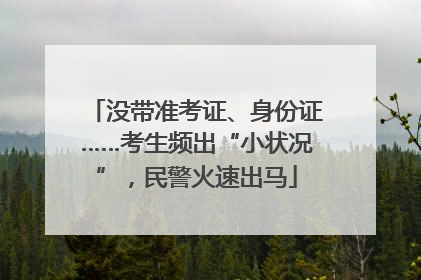 没带准考证、身份证……考生频出“小状况”，民警火速出马