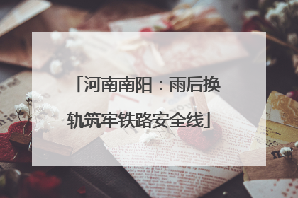 河南南阳：雨后换轨筑牢铁路安全线